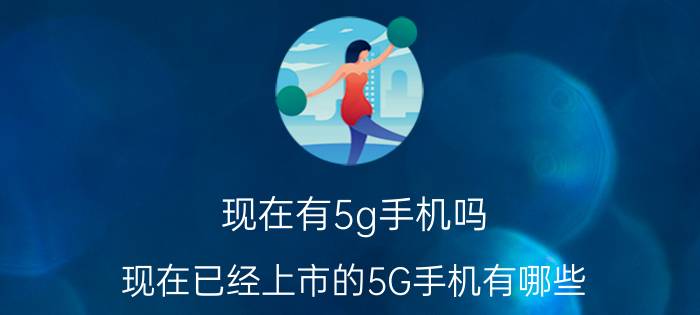 现在有5g手机吗 现在已经上市的5G手机有哪些？